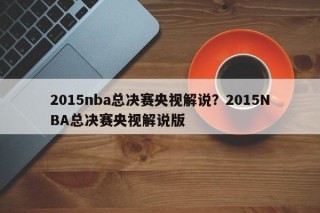 2015nba总决赛央视解说？2015NBA总决赛央视解说版