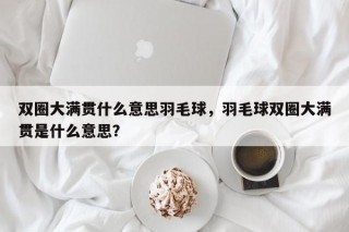 双圈大满贯什么意思羽毛球，羽毛球双圈大满贯是什么意思？