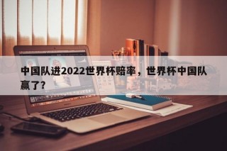 中国队进2022世界杯赔率，世界杯中国队赢了？