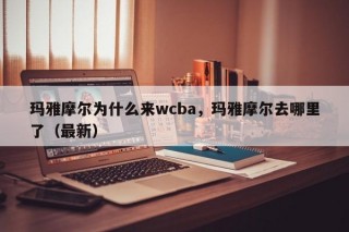 玛雅摩尔为什么来wcba，玛雅摩尔去哪里了（最新）