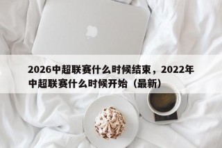 2026中超联赛什么时候结束，2022年中超联赛什么时候开始（最新）