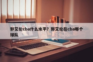 郭艾伦cba什么水平？郭艾伦在cba哪个球队