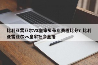 比利亚雷亚尔VS皇家贝蒂斯赛程比分？比利亚雷亚尔vs皇家社会直播