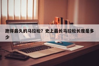 跑得最久的马拉松？史上最长马拉松长度是多少