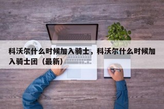 科沃尔什么时候加入骑士，科沃尔什么时候加入骑士团（最新）