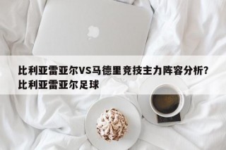 比利亚雷亚尔VS马德里竞技主力阵容分析？比利亚雷亚尔足球