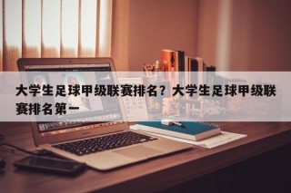 大学生足球甲级联赛排名？大学生足球甲级联赛排名第一