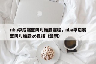 nba季后赛篮网对雄鹿赛程，nba季后赛篮网对雄鹿g6直播（最新）