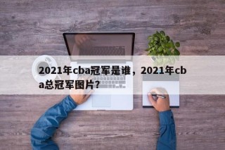 2021年cba冠军是谁，2021年cba总冠军图片？