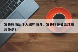 宫鲁鸣简历个人资料简介，宫鲁鸣签名篮球费用多少？