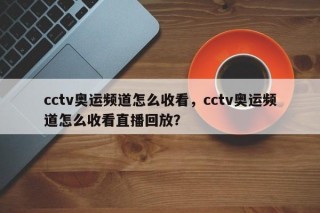 cctv奥运频道怎么收看，cctv奥运频道怎么收看直播回放？