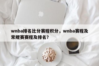wnba排名比分赛程积分，wnba赛程及常规赛赛程及排名？