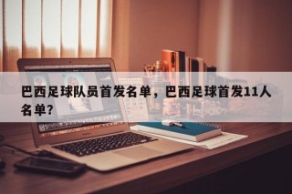 巴西足球队员首发名单，巴西足球首发11人名单？