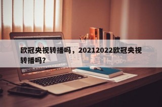 欧冠央视转播吗，20212022欧冠央视转播吗？