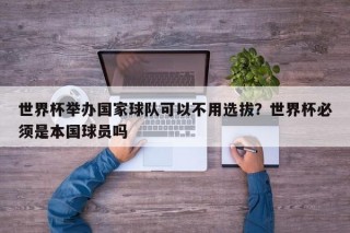 世界杯举办国家球队可以不用选拔？世界杯必须是本国球员吗