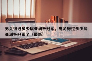 男足得过多少届亚洲杯冠军，男足得过多少届亚洲杯冠军了（最新）