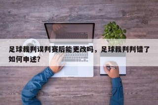 足球裁判误判赛后能更改吗，足球裁判判错了如何申述？