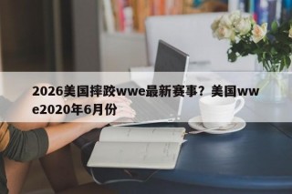 2026美国摔跤wwe最新赛事？美国wwe2020年6月份