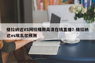 格拉纳达VS阿拉维斯高清在线直播？格拉纳达vs埃瓦尔预测