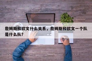 詹姆斯和欧文什么关系，詹姆斯和欧文一个队是什么队？