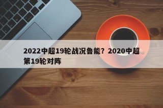 2022中超19轮战况鲁能？2020中超第19轮对阵
