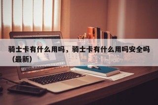 骑士卡有什么用吗，骑士卡有什么用吗安全吗（最新）