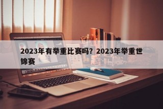 2023年有举重比赛吗？2023年举重世锦赛