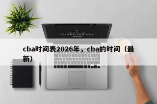 cba时间表2026年，cba的时间（最新）