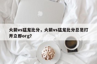 火箭vs猛龙比分，火箭vs猛龙比分总览打开立即org？