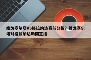 维戈塞尔塔VS格拉纳达赛前分析？维戈塞尔塔对格拉纳达动画直播