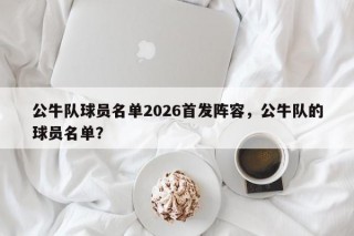 公牛队球员名单2026首发阵容，公牛队的球员名单？
