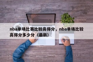 nba单场比赛比较高得分，nba单场比较高得分多少分（最新）