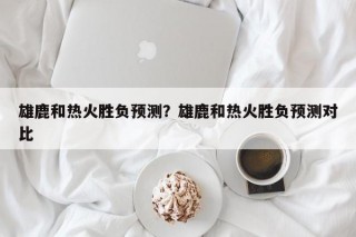 雄鹿和热火胜负预测？雄鹿和热火胜负预测对比