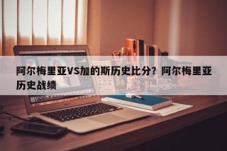 阿尔梅里亚VS加的斯历史比分？阿尔梅里亚历史战绩