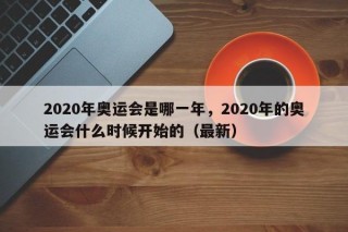 2020年奥运会是哪一年，2020年的奥运会什么时候开始的（最新）