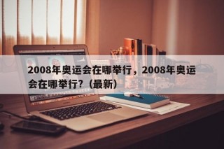 2008年奥运会在哪举行，2008年奥运会在哪举行?（最新）