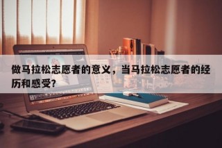 做马拉松志愿者的意义，当马拉松志愿者的经历和感受？