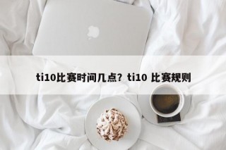 ti10比赛时间几点？ti10 比赛规则