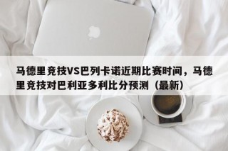 马德里竞技VS巴列卡诺近期比赛时间，马德里竞技对巴利亚多利比分预测（最新）