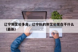 辽宁郭艾伦多高，辽宁队的郭艾伦现在干什么（最新）