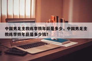 中国男足主教练李铁年薪是多少，中国男足主教练李铁年薪是多少钱？