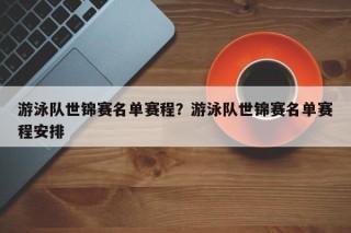 游泳队世锦赛名单赛程？游泳队世锦赛名单赛程安排