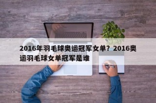 2016年羽毛球奥运冠军女单？2016奥运羽毛球女单冠军是谁