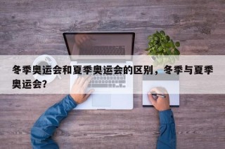 冬季奥运会和夏季奥运会的区别，冬季与夏季奥运会？