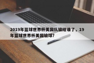 2019年篮球世界杯美国队输给谁了，19年篮球世界杯美国输球？
