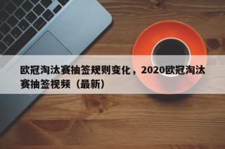 欧冠淘汰赛抽签规则变化，2020欧冠淘汰赛抽签视频（最新）