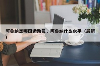 阿鲁纳是哪国运动员，阿鲁纳什么水平（最新）