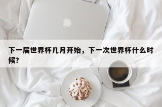 下一届世界杯几月开始，下一次世界杯什么时候？