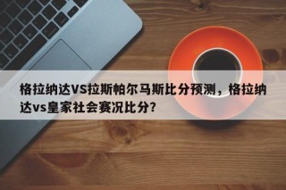 格拉纳达VS拉斯帕尔马斯比分预测，格拉纳达vs皇家社会赛况比分？