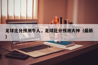 足球比分预测牛人，足球比分预测大神（最新）